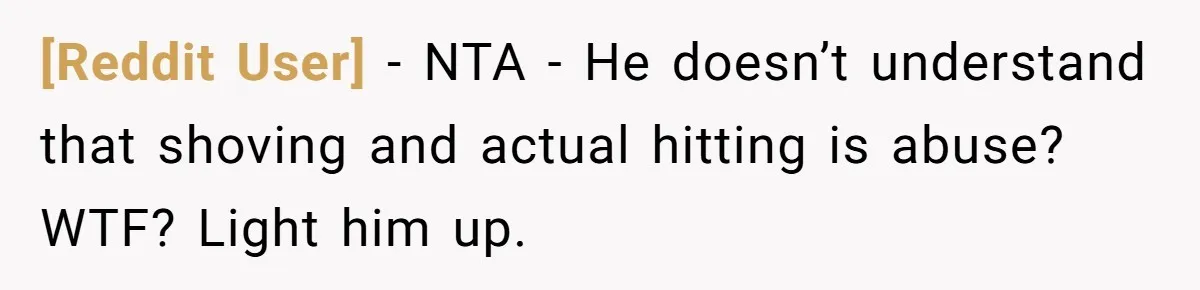 [Reddit User] − NTA - He doesn’t understand that shoving and actual hitting is abuse? WTF? Light him up.