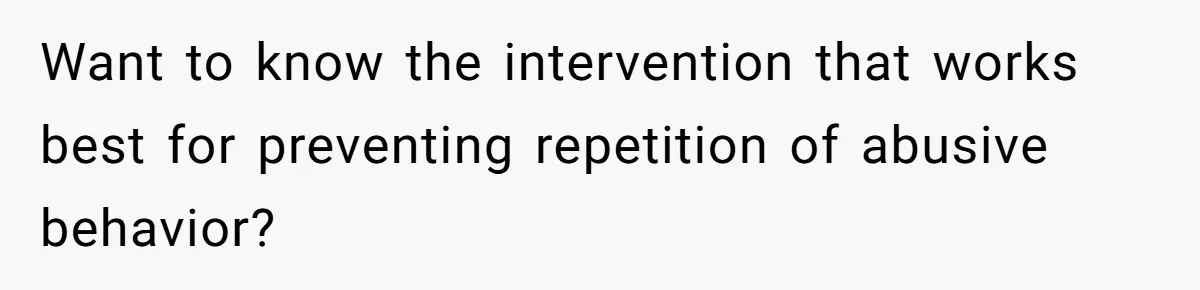 Wife Claims Husband’s “Warning Tap” Is Abuse, Husband Threatens Divorce Over The Accusation Want to know the intervention that works best for preventing repetition of abusive behavior?