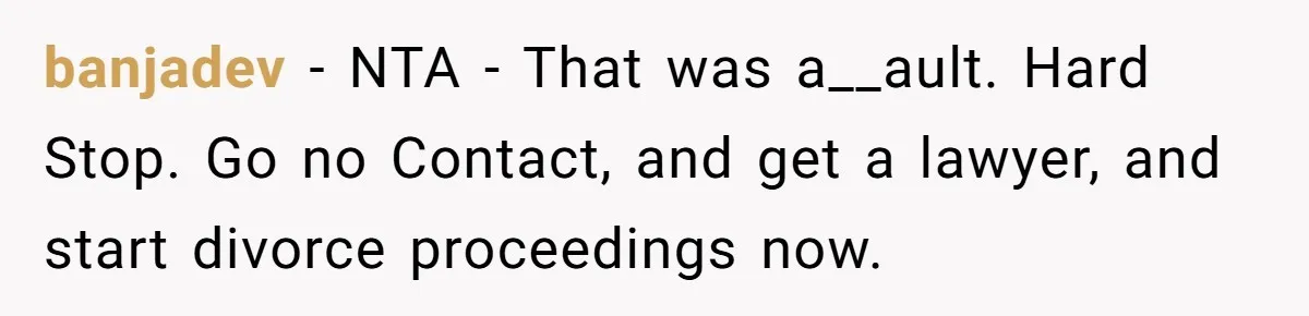 Wife Claims Husband’s “Warning Tap” Is Abuse, Husband Threatens Divorce Over The Accusation banjadev − NTA - That was a__ault. Hard Stop. Go no Contact, and get a lawyer, and start divorce proceedings now.