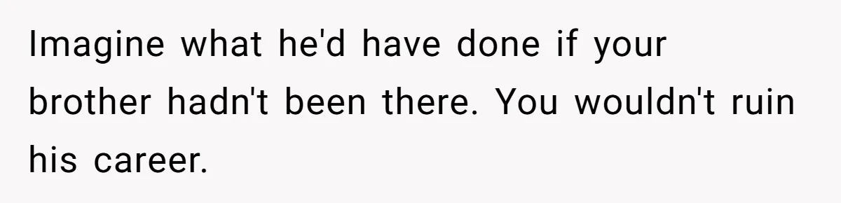 Wife Claims Husband’s “Warning Tap” Is Abuse, Husband Threatens Divorce Over The Accusation Imagine what he'd have done if your brother hadn't been there. You wouldn't ruin his career.