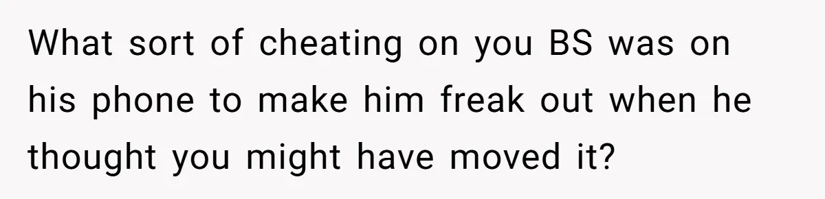 Wife Claims Husband’s “Warning Tap” Is Abuse, Husband Threatens Divorce Over The Accusation What sort of cheating on you BS was on his phone to make him freak out when he thought you might have moved it?
