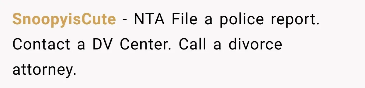 Wife Claims Husband’s “Warning Tap” Is Abuse, Husband Threatens Divorce Over The Accusation SnoopyisCute − NTA File a police report. Contact a DV Center. Call a divorce attorney.