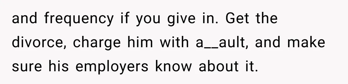 Wife Claims Husband’s “Warning Tap” Is Abuse, Husband Threatens Divorce Over The Accusation and frequency if you give in. Get the divorce, charge him with a__ault, and make sure his employers know about it.