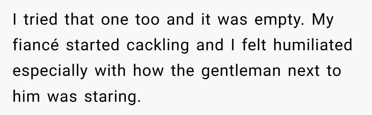 Bride-To-Be Cancels Fiancé's House Title After Countless Turns Of His 'Harmless' Pranks I tried that one too and it was empty. My fiancé started cackling and I felt humiliated especially with how the gentleman next to him was staring.