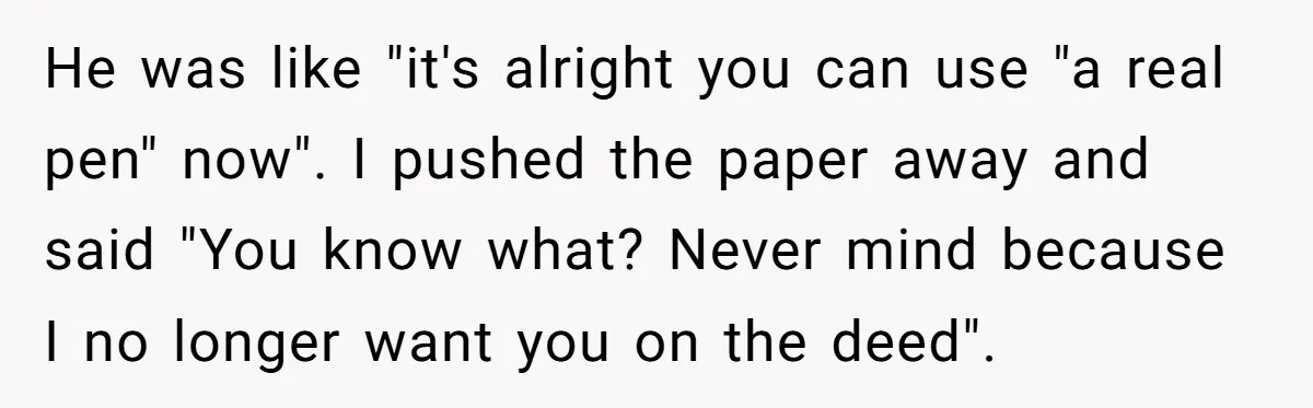 Bride-To-Be Cancels Fiancé's House Title After Countless Turns Of His 'Harmless' Pranks He was like "it's alright you can use "a real pen" now". I pushed the paper away and said "You know what? Never mind because I no longer want you...