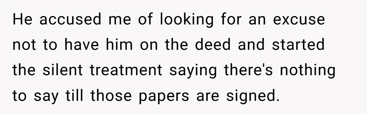 Bride-To-Be Cancels Fiancé's House Title After Countless Turns Of His 'Harmless' Pranks He accused me of looking for an excuse not to have him on the deed and started the silent treatment saying there's nothing to say till those papers are signed.