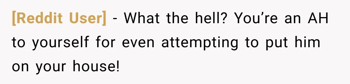 [Reddit User] − What the hell? You’re an AH to yourself for even attempting to put him on your house!