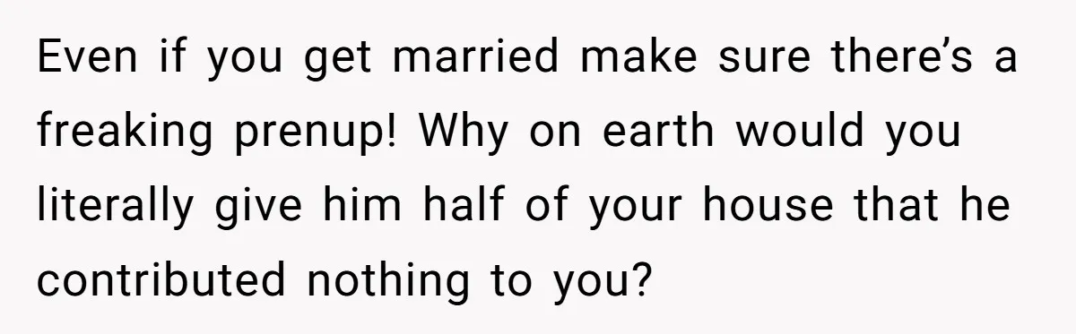 Bride-To-Be Cancels Fiancé's House Title After Countless Turns Of His 'Harmless' Pranks Even if you get married make sure there’s a freaking prenup! Why on earth would you literally give him half of your house that he contributed nothing to you?