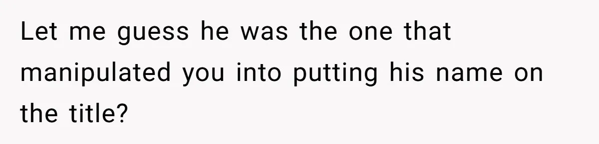 Bride-To-Be Cancels Fiancé's House Title After Countless Turns Of His 'Harmless' Pranks Let me guess he was the one that manipulated you into putting his name on the title?