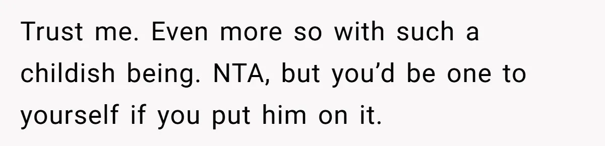 Bride-To-Be Cancels Fiancé's House Title After Countless Turns Of His 'Harmless' Pranks Trust me. Even more so with such a childish being. NTA, but you’d be one to yourself if you put him on it.