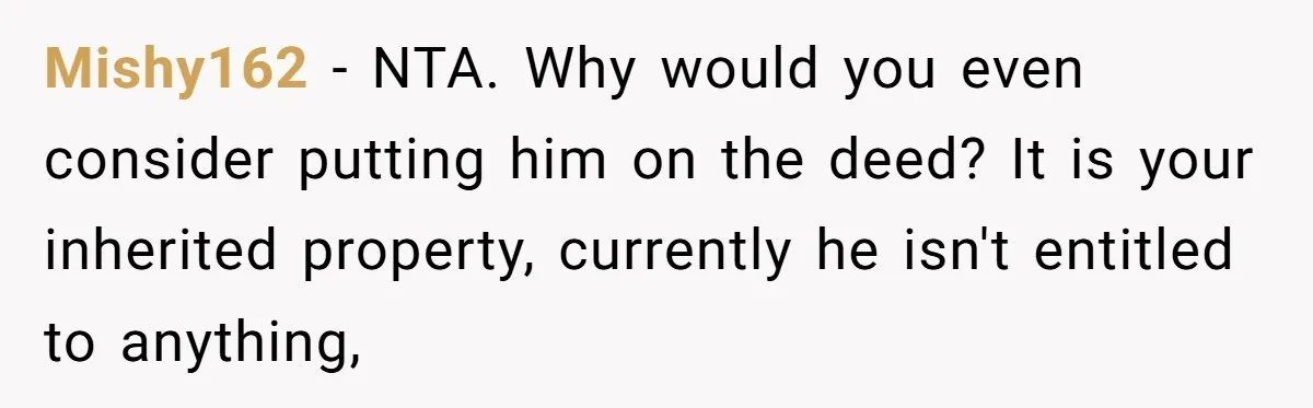 Bride-To-Be Cancels Fiancé's House Title After Countless Turns Of His 'Harmless' Pranks Mishy162 − NTA. Why would you even consider putting him on the deed? It is your inherited property, currently he isn't entitled to anything,