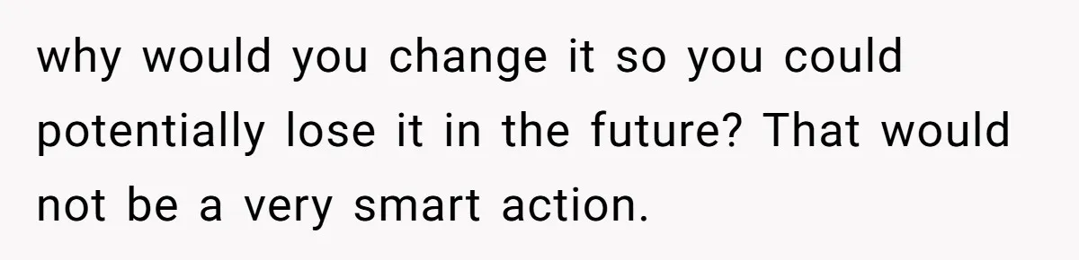 Bride-To-Be Cancels Fiancé's House Title After Countless Turns Of His 'Harmless' Pranks why would you change it so you could potentially lose it in the future? That would not be a very smart action.