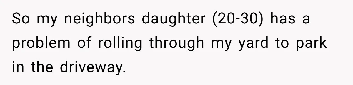 Neighbor’s Daughter Kept Driving Through His Yard - So He Installed Spikes and Let Consequences Do the Rest So my neighbors daughter (20-30) has a problem of rolling through my yard to park in the driveway.