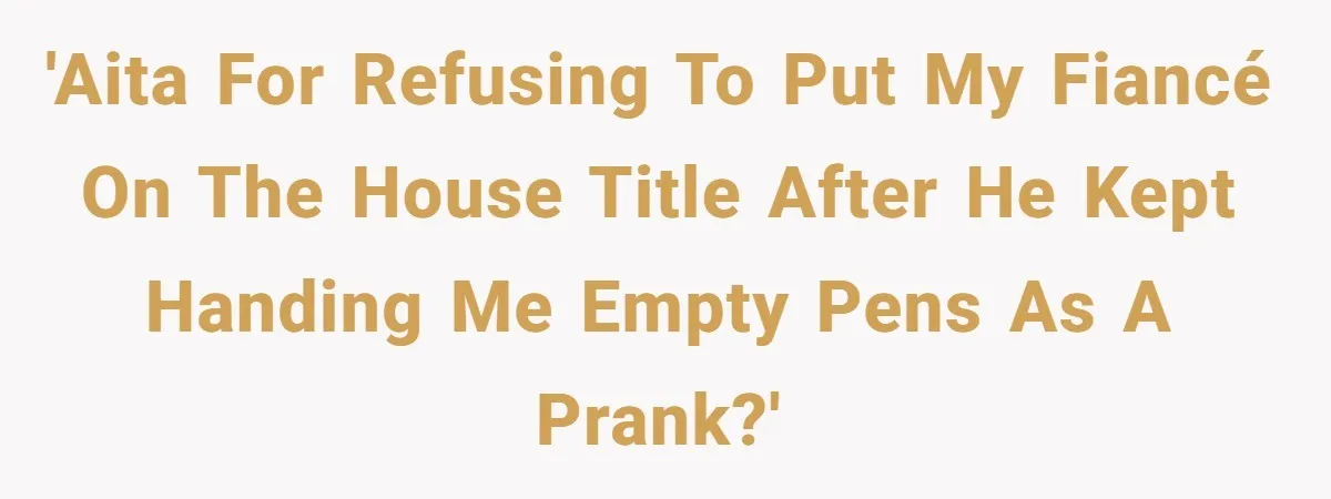 Bride-To-Be Cancels Fiancé's House Title After Countless Turns Of His 'Harmless' Pranks 'AITA for refusing to put my fiancé on the house title after he kept handing me empty pens as a prank?'