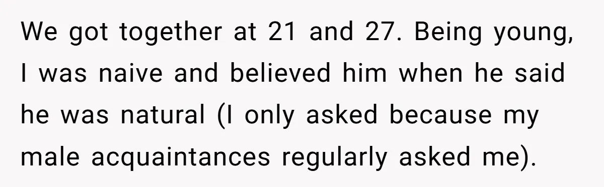Newlywed Wife Stunned When She Learns Husband's Secret Killing Their Baby Dreams We got together at 21 and 27. Being young, I was naive and believed him when he said he was natural (I only asked because my male acquaintances regularly asked...