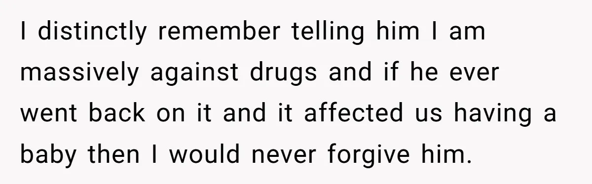 Newlywed Wife Stunned When She Learns Husband's Secret Killing Their Baby Dreams I distinctly remember telling him I am massively against drugs and if he ever went back on it and it affected us having a baby then I would never forgive...