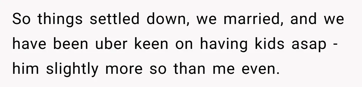 Newlywed Wife Stunned When She Learns Husband's Secret Killing Their Baby Dreams So things settled down, we married, and we have been uber keen on having kids asap - him slightly more so than me even.
