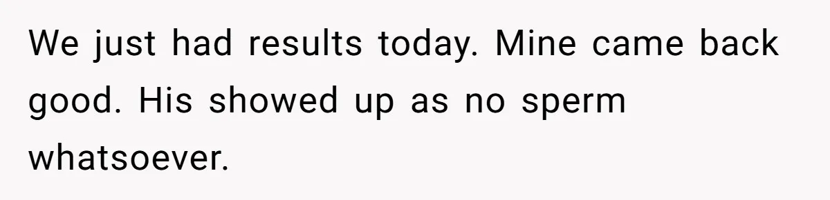 Newlywed Wife Stunned When She Learns Husband's Secret Killing Their Baby Dreams We just had results today. Mine came back good. His showed up as no sperm whatsoever.