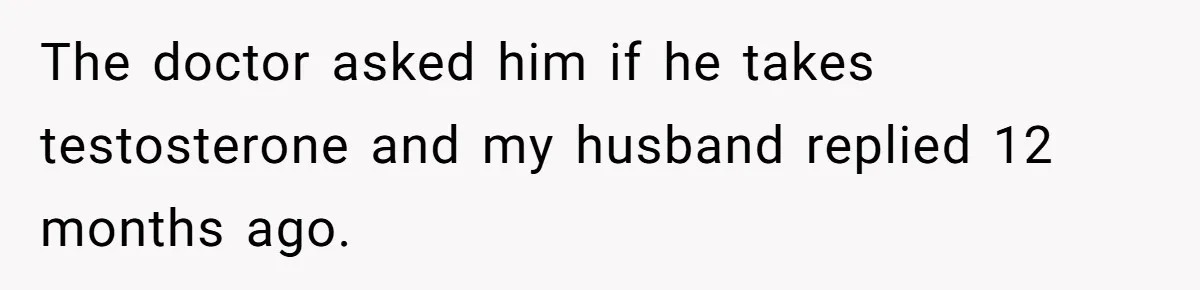 Newlywed Wife Stunned When She Learns Husband's Secret Killing Their Baby Dreams The doctor asked him if he takes testosterone and my husband replied 12 months ago.