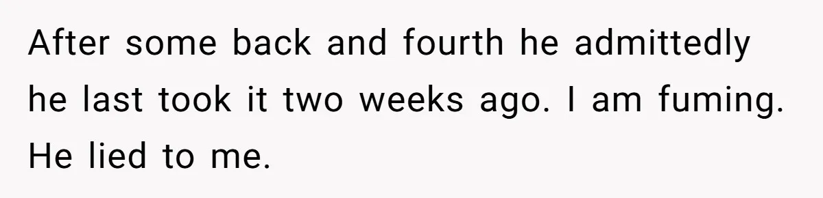 Newlywed Wife Stunned When She Learns Husband's Secret Killing Their Baby Dreams After some back and fourth he admittedly he last took it two weeks ago. I am fuming. He lied to me.