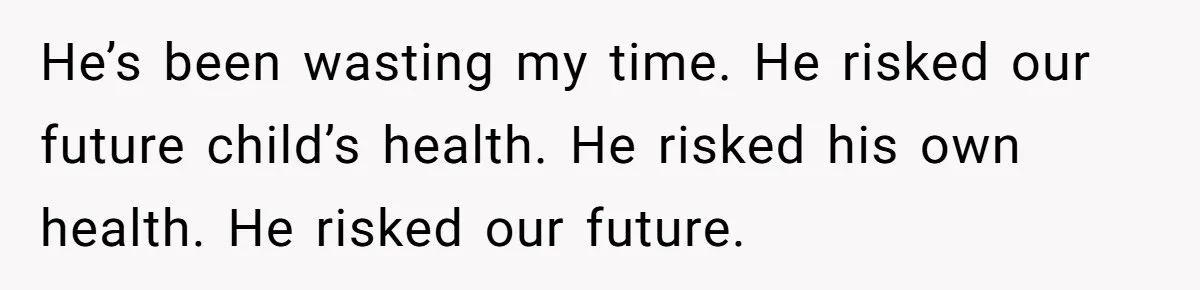 Newlywed Wife Stunned When She Learns Husband's Secret Killing Their Baby Dreams He’s been wasting my time. He risked our future child’s health. He risked his own health. He risked our future.