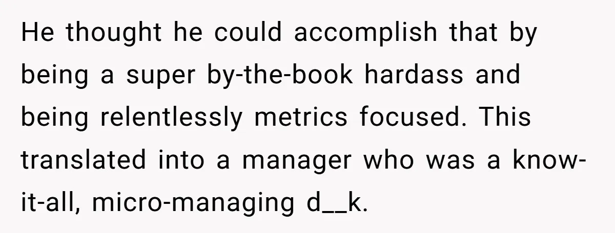 Manager Tries to Send Him Home Over Shorts - He Returns With SOP Receipts and Makes the Boss Regret It He thought he could accomplish that by being a super by-the-book hardass and being relentlessly metrics focused. This translated into a manager who was a know-it-all, micro-managing d__k.