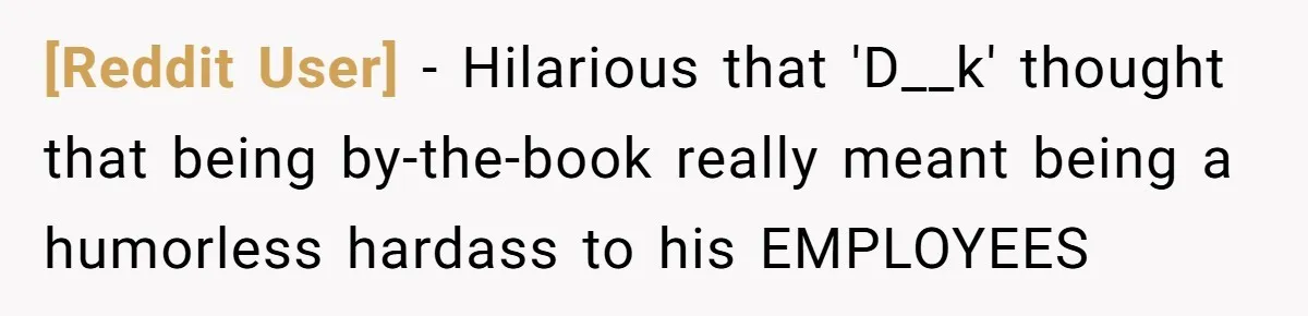 [Reddit User] − Hilarious that 'D__k' thought that being by-the-book really meant being a humorless hardass to his EMPLOYEES
