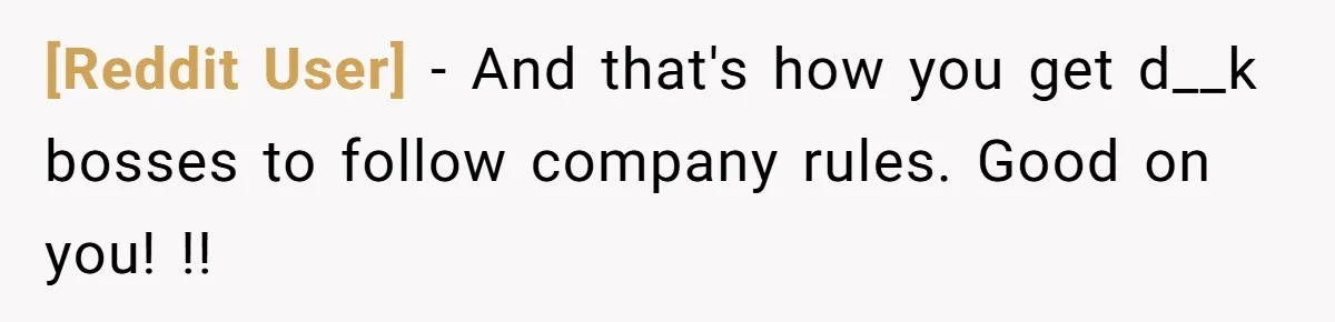 [Reddit User] − And that's how you get d__k bosses to follow company rules. Good on you! !!