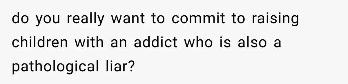 Newlywed Wife Stunned When She Learns Husband's Secret Killing Their Baby Dreams do you really want to commit to raising children with an addict who is also a pathological liar?