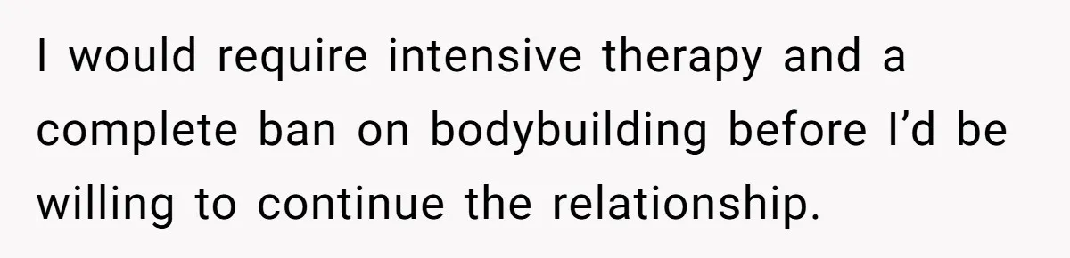 Newlywed Wife Stunned When She Learns Husband's Secret Killing Their Baby Dreams I would require intensive therapy and a complete ban on bodybuilding before I’d be willing to continue the relationship.