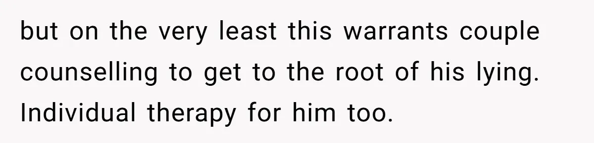 Newlywed Wife Stunned When She Learns Husband's Secret Killing Their Baby Dreams but on the very least this warrants couple counselling to get to the root of his lying. Individual therapy for him too.