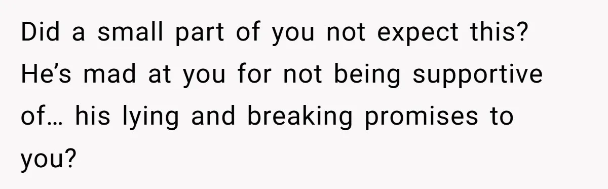 Newlywed Wife Stunned When She Learns Husband's Secret Killing Their Baby Dreams Did a small part of you not expect this? He’s mad at you for not being supportive of… his lying and breaking promises to you?