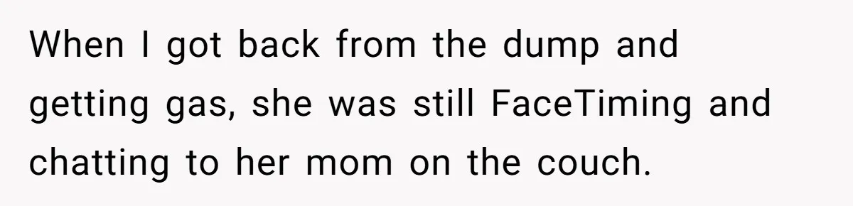 Pregnant Wife Demands Husband Tidy His Tools After He Cleaned Everything Else, Massive Fight Erupts When I got back from the dump and getting gas, she was still FaceTiming and chatting to her mom on the couch.