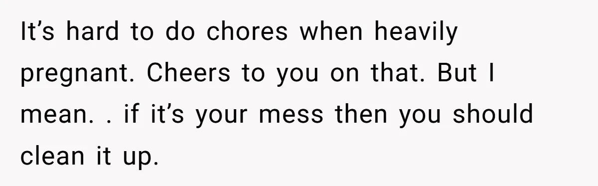 Pregnant Wife Demands Husband Tidy His Tools After He Cleaned Everything Else, Massive Fight Erupts It’s hard to do chores when heavily pregnant. Cheers to you on that. But I mean. . if it’s your mess then you should clean it up.