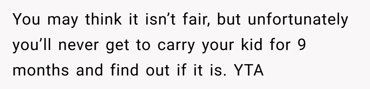 Pregnant Wife Demands Husband Tidy His Tools After He Cleaned Everything Else, Massive Fight Erupts You may think it isn’t fair, but unfortunately you’ll never get to carry your kid for 9 months and find out if it is. YTA