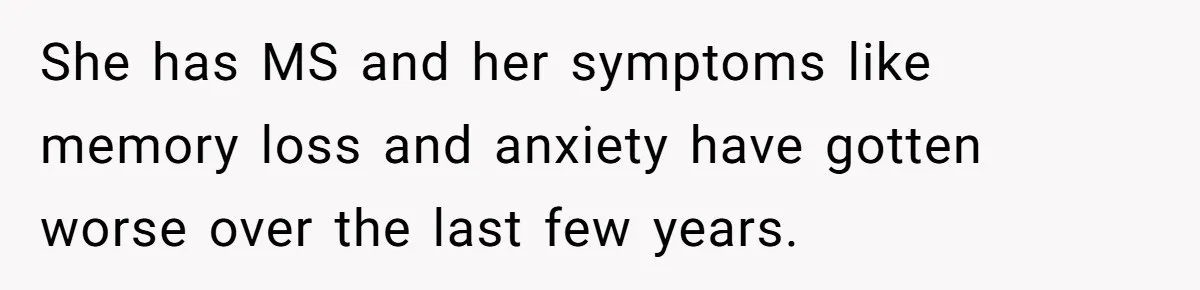 Doctor Stands Firm Against Parents After Sister’s Costly Errors Almost Destroyed The Family Practice She has MS and her symptoms like memory loss and anxiety have gotten worse over the last few years.