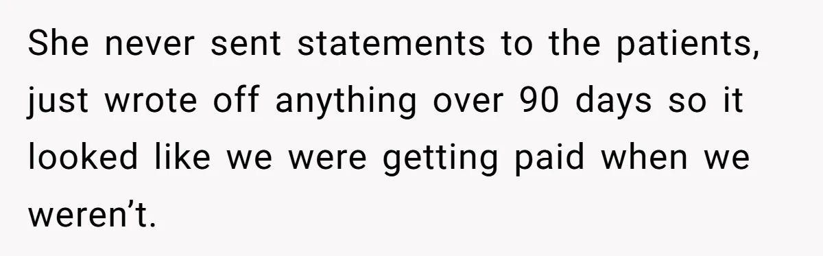 Doctor Stands Firm Against Parents After Sister’s Costly Errors Almost Destroyed The Family Practice She never sent statements to the patients, just wrote off anything over 90 days so it looked like we were getting paid when we weren’t.