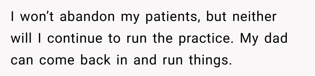 Doctor Stands Firm Against Parents After Sister’s Costly Errors Almost Destroyed The Family Practice I won’t abandon my patients, but neither will I continue to run the practice. My dad can come back in and run things.