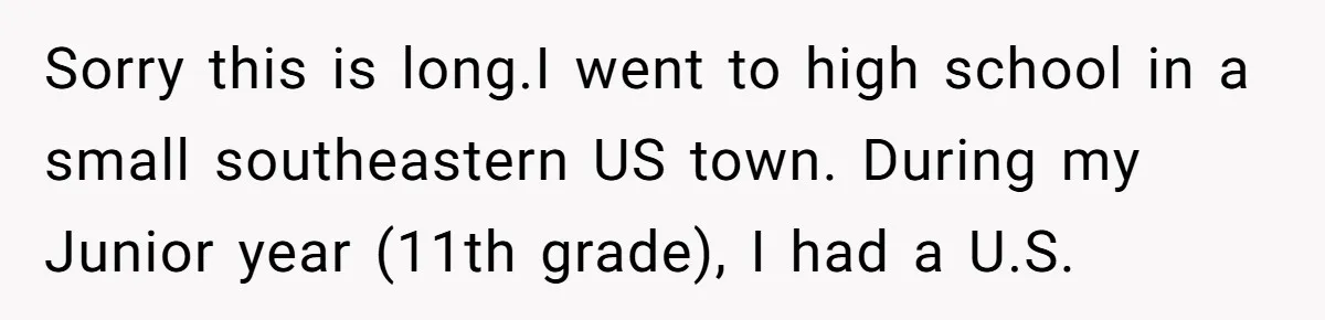 High School Teacher Called Me a ‘Looser’ Who’d Never Amount to Anything - 20 Years Later, I Ran Into Her at the Same University… and I’m the Professor Now Sorry this is long.I went to high school in a small southeastern US town. During my Junior year (11th grade), I had a U.S.