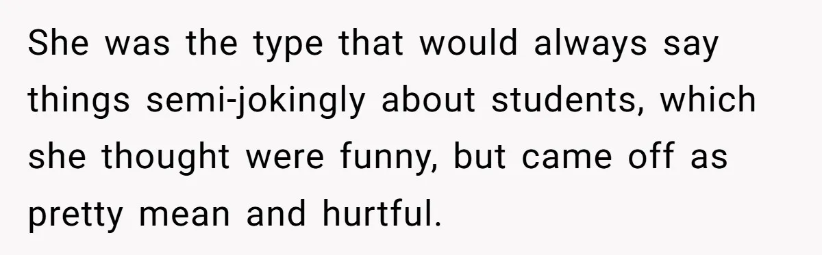 High School Teacher Called Me a ‘Looser’ Who’d Never Amount to Anything - 20 Years Later, I Ran Into Her at the Same University… and I’m the Professor Now She was the type that would always say things semi-jokingly about students, which she thought were funny, but came off as pretty mean and hurtful.