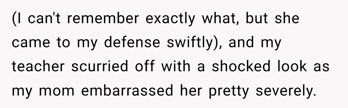 High School Teacher Called Me a ‘Looser’ Who’d Never Amount to Anything - 20 Years Later, I Ran Into Her at the Same University… and I’m the Professor Now (I can't remember exactly what, but she came to my defense swiftly), and my teacher scurried off with a shocked look as my mom embarrassed her pretty severely.