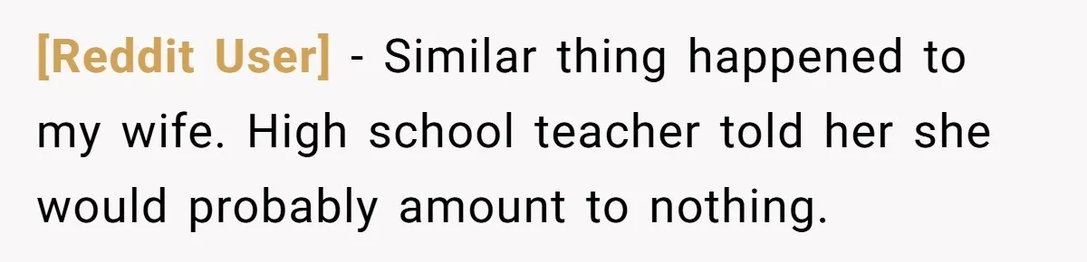 [Reddit User] − Similar thing happened to my wife. High school teacher told her she would probably amount to nothing.