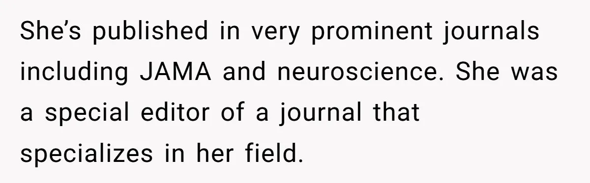 High School Teacher Called Me a ‘Looser’ Who’d Never Amount to Anything - 20 Years Later, I Ran Into Her at the Same University… and I’m the Professor Now She’s published in very prominent journals including JAMA and neuroscience. She was a special editor of a journal that specializes in her field.