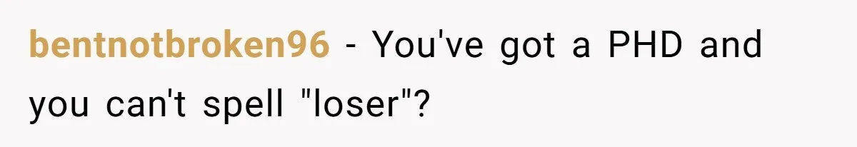 High School Teacher Called Me a ‘Looser’ Who’d Never Amount to Anything - 20 Years Later, I Ran Into Her at the Same University… and I’m the Professor Now bentnotbroken96 − You've got a PHD and you can't spell "loser"?