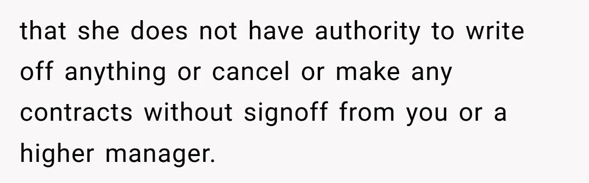 Doctor Stands Firm Against Parents After Sister’s Costly Errors Almost Destroyed The Family Practice that she does not have authority to write off anything or cancel or make any contracts without signoff from you or a higher manager.