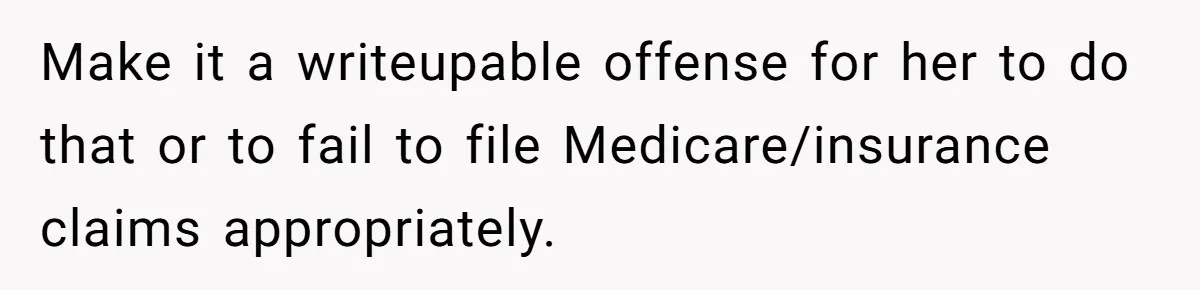 Doctor Stands Firm Against Parents After Sister’s Costly Errors Almost Destroyed The Family Practice Make it a writeupable offense for her to do that or to fail to file Medicare/insurance claims appropriately.