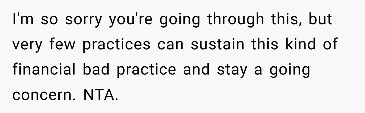 Doctor Stands Firm Against Parents After Sister’s Costly Errors Almost Destroyed The Family Practice I'm so sorry you're going through this, but very few practices can sustain this kind of financial bad practice and stay a going concern. NTA.