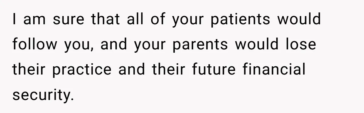 Doctor Stands Firm Against Parents After Sister’s Costly Errors Almost Destroyed The Family Practice I am sure that all of your patients would follow you, and your parents would lose their practice and their future financial security.