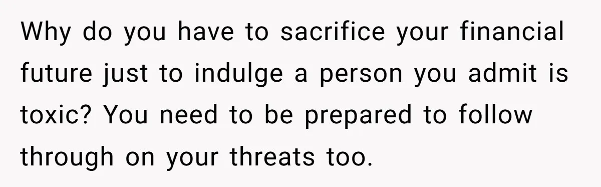 Doctor Stands Firm Against Parents After Sister’s Costly Errors Almost Destroyed The Family Practice Why do you have to sacrifice your financial future just to indulge a person you admit is toxic? You need to be prepared to follow through on your threats too.