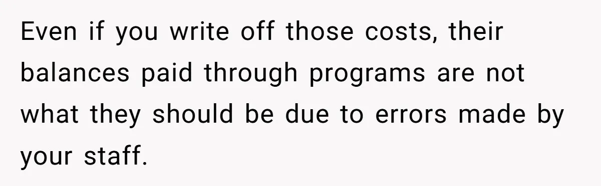 Doctor Stands Firm Against Parents After Sister’s Costly Errors Almost Destroyed The Family Practice Even if you write off those costs, their balances paid through programs are not what they should be due to errors made by your staff.